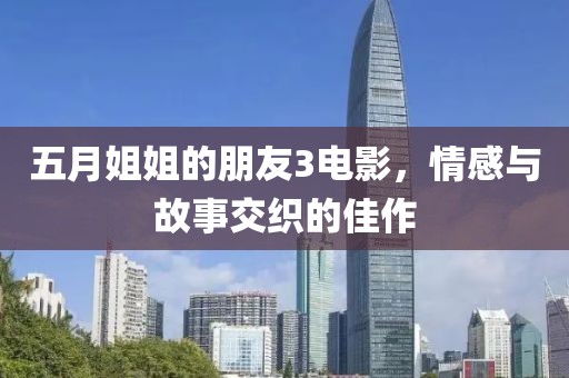 五月姐姐的朋友3电影，情感与故事交织的佳作