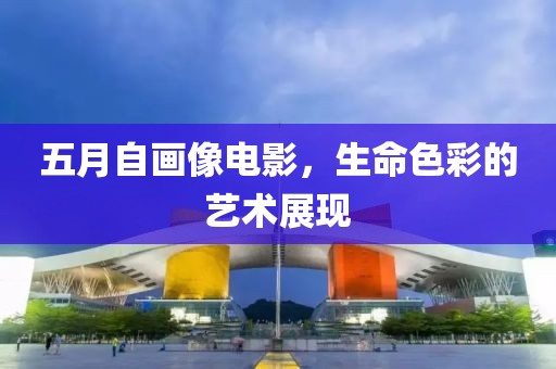 五月自画像电影，生命色彩的艺术展现