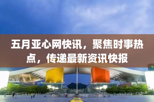五月亚心网快讯，聚焦时事热点，传递最新资讯快报