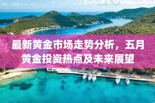 最新黄金市场走势分析，五月黄金投资热点及未来展望