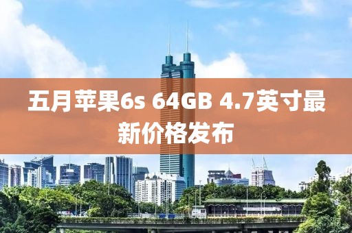 五月苹果6s 64GB 4.7英寸最新价格发布