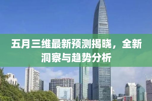 五月三维最新预测揭晓，全新洞察与趋势分析