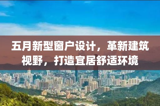 五月新型窗户设计，革新建筑视野，打造宜居舒适环境