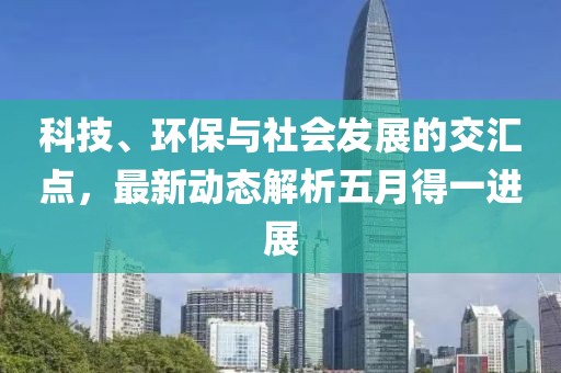 科技、环保与社会发展的交汇点，最新动态解析五月得一进展