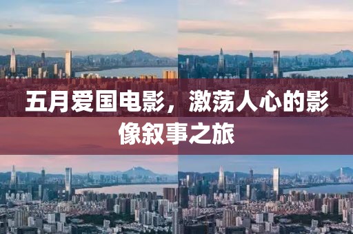 五月爱国电影，激荡人心的影像叙事之旅