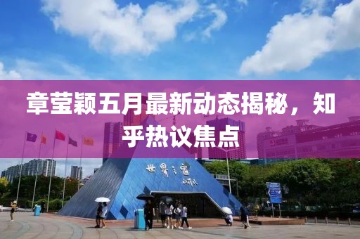 章莹颖五月最新动态揭秘，知乎热议焦点