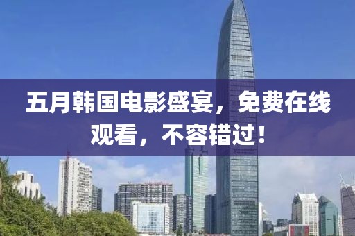 五月韩国电影盛宴，免费在线观看，不容错过！