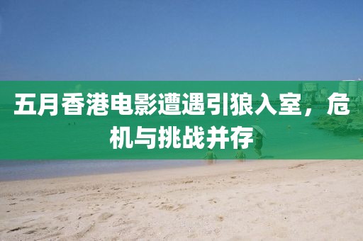 五月香港电影遭遇引狼入室，危机与挑战并存