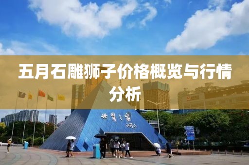 五月石雕狮子价格概览与行情分析