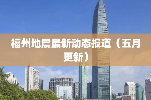 福州地震最新动态报道（五月更新）