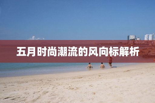 五月时尚潮流的风向标解析