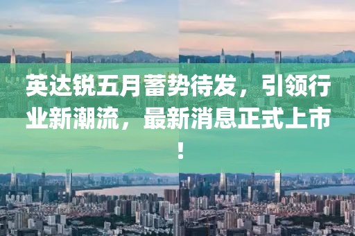 英达锐五月蓄势待发，引领行业新潮流，最新消息正式上市！