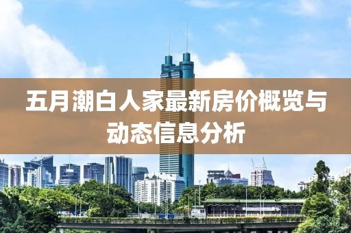 五月潮白人家最新房价概览与动态信息分析