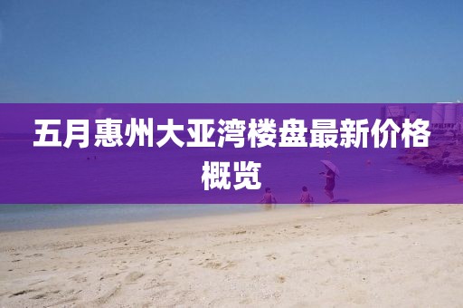 五月惠州大亚湾楼盘最新价格概览