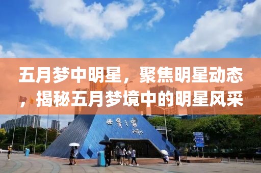 五月梦中明星，聚焦明星动态，揭秘五月梦境中的明星风采