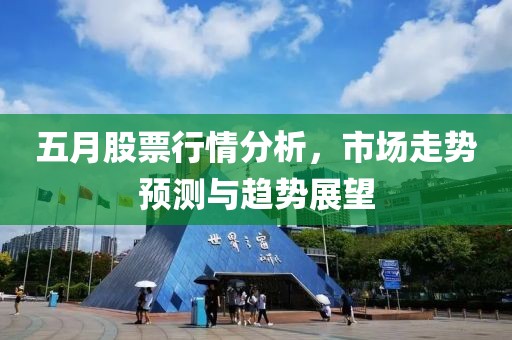 五月股票行情分析，市场走势预测与趋势展望