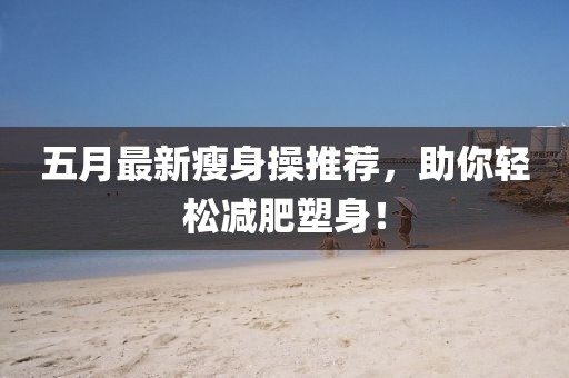 五月最新瘦身操推荐，助你轻松减肥塑身！