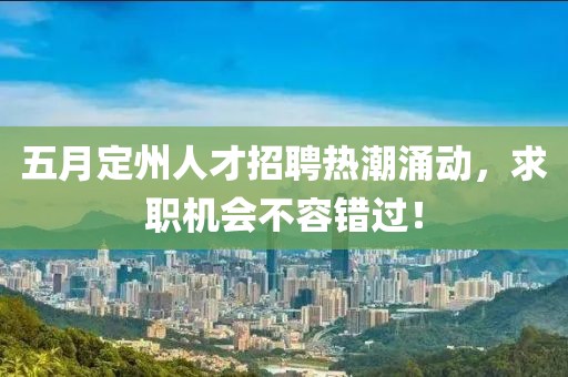 五月定州人才招聘热潮涌动，求职机会不容错过！