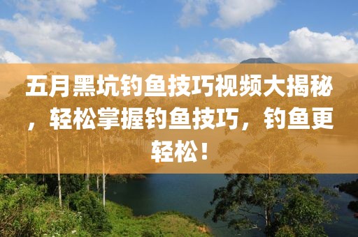 五月黑坑钓鱼技巧视频大揭秘，轻松掌握钓鱼技巧，钓鱼更轻松！