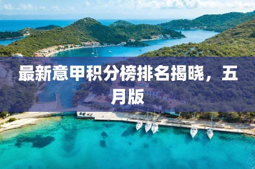 最新意甲积分榜排名揭晓，五月版