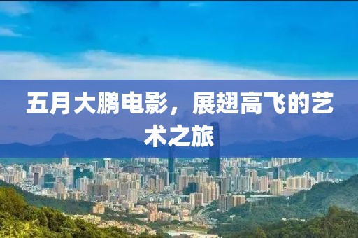 五月大鹏电影，展翅高飞的艺术之旅