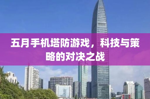 五月手机塔防游戏，科技与策略的对决之战