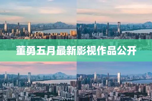 董勇五月最新影视作品公开