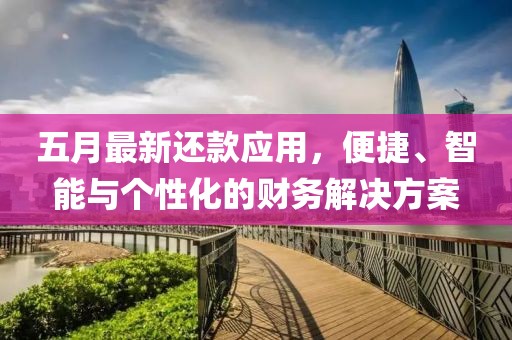 五月最新还款应用，便捷、智能与个性化的财务解决方案