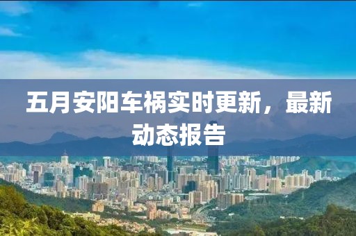 五月安阳车祸实时更新，最新动态报告