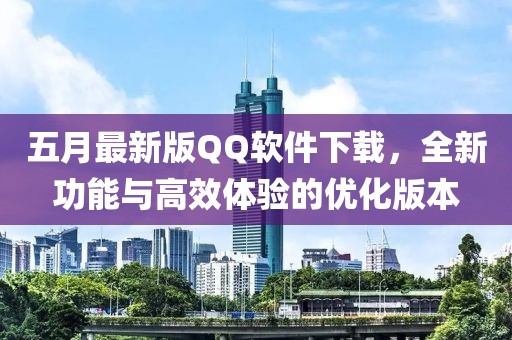 五月最新版QQ软件下载，全新功能与高效体验的优化版本
