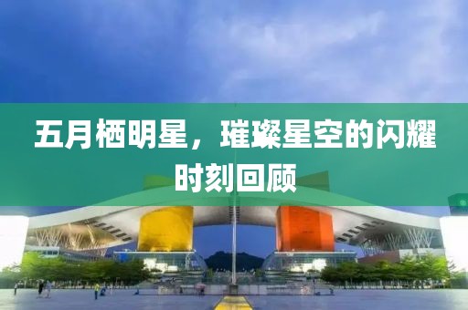 五月栖明星，璀璨星空的闪耀时刻回顾