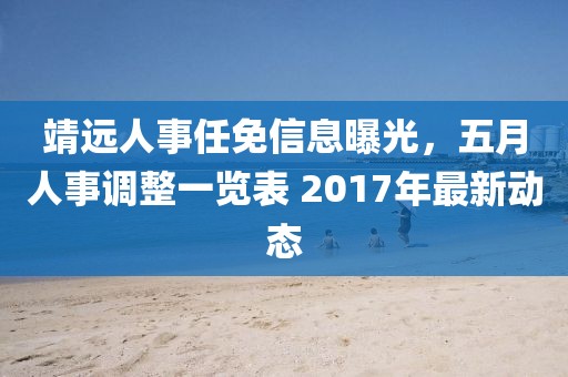 靖远人事任免信息曝光，五月人事调整一览表 2017年最新动态