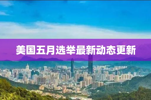 美国五月选举最新动态更新