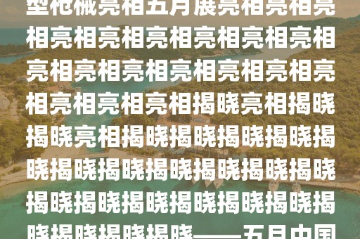 未来战场新力量揭秘，中国新型枪械亮相五月展亮相亮相亮相亮相亮相亮相亮相亮相亮相亮相亮相亮相亮相亮相亮相亮相亮相亮相亮相揭晓亮相揭晓揭晓亮相揭晓揭晓揭晓揭晓揭晓揭晓揭晓揭晓揭晓揭晓揭晓揭晓揭晓揭晓揭晓揭晓揭晓揭晓揭晓揭晓揭晓——五月中国新型枪械展上震撼登场