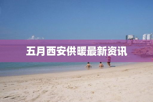 五月西安供暖最新资讯