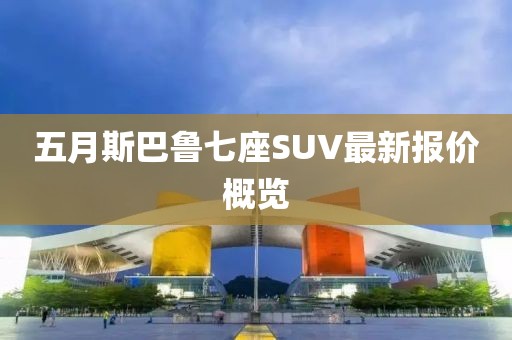 五月斯巴鲁七座SUV最新报价概览