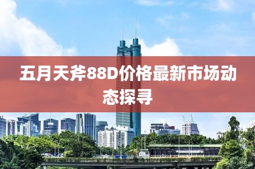 五月天斧88D价格最新市场动态探寻