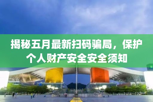 揭秘五月最新扫码骗局，保护个人财产安全安全须知