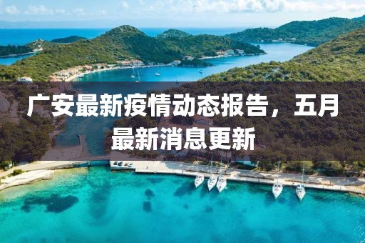广安最新疫情动态报告，五月最新消息更新