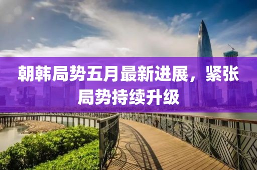 朝韩局势五月最新进展，紧张局势持续升级