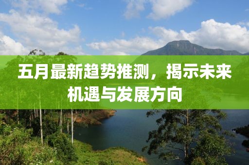 五月最新趋势推测，揭示未来机遇与发展方向