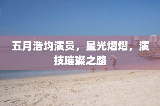五月浩均演员，星光熠熠，演技璀璨之路