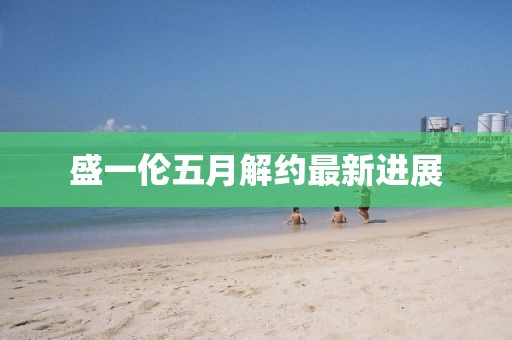 盛一伦五月解约最新进展