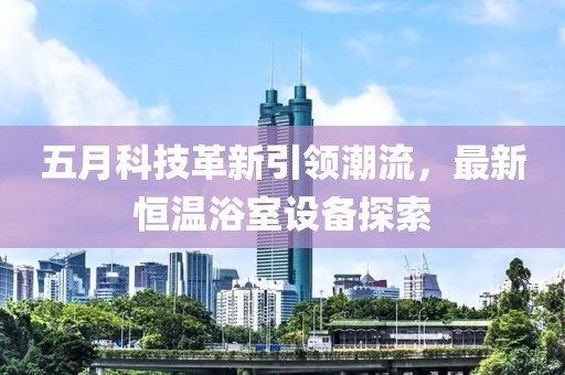 五月科技革新引领潮流，最新恒温浴室设备探索