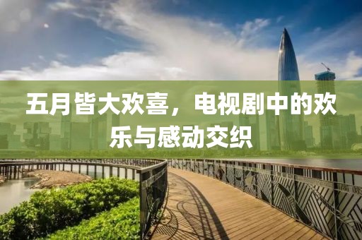 五月皆大欢喜，电视剧中的欢乐与感动交织