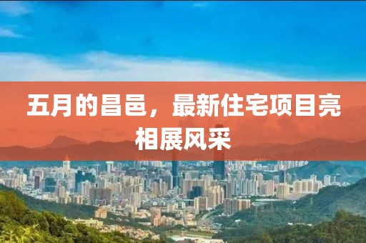 五月的昌邑，最新住宅项目亮相展风采