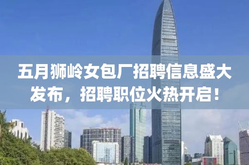 五月狮岭女包厂招聘信息盛大发布，招聘职位火热开启！