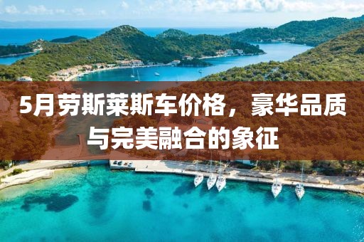 5月劳斯莱斯车价格，豪华品质与完美融合的象征