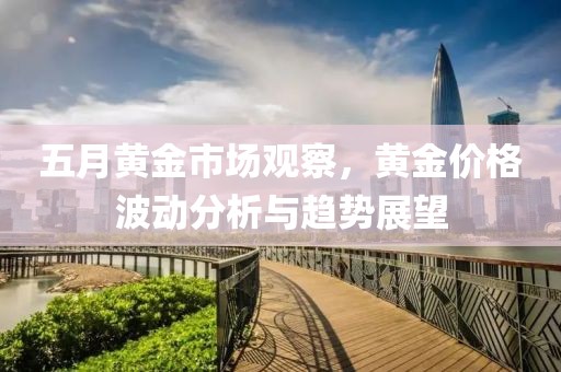 五月黄金市场观察，黄金价格波动分析与趋势展望