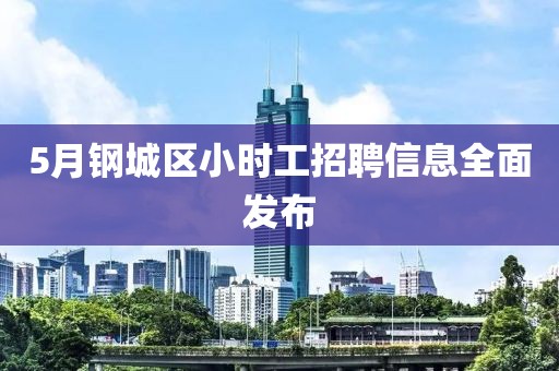 5月钢城区小时工招聘信息全面发布